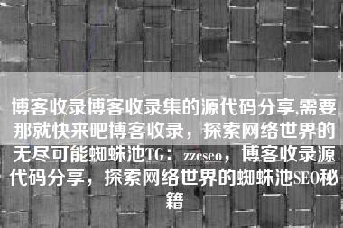 博客收录博客收录集的源代码分享,需要那就快来吧博客收录，探索网络世界的无尽可能蜘蛛池TG：zzcseo，博客收录源代码分享，探索网络世界的蜘蛛池SEO秘籍