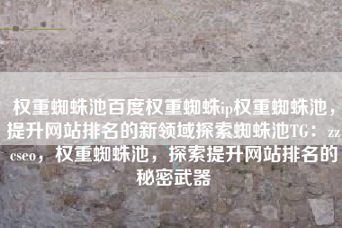 权重蜘蛛池百度权重蜘蛛ip权重蜘蛛池，提升网站排名的新领域探索蜘蛛池TG：zzcseo，权重蜘蛛池，探索提升网站排名的秘密武器