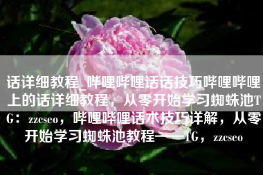 话详细教程_哔哩哔哩话话技巧哔哩哔哩上的话详细教程，从零开始学习蜘蛛池TG：zzcseo，哔哩哔哩话术技巧详解，从零开始学习蜘蛛池教程——TG，zzcseo