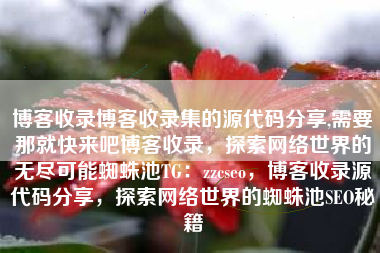 博客收录博客收录集的源代码分享,需要那就快来吧博客收录，探索网络世界的无尽可能蜘蛛池TG：zzcseo，博客收录源代码分享，探索网络世界的蜘蛛池SEO秘籍