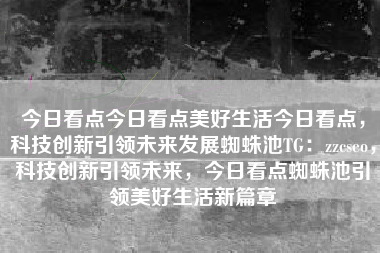 今日看点今日看点美好生活今日看点，科技创新引领未来发展蜘蛛池TG：zzcseo，科技创新引领未来，今日看点蜘蛛池引领美好生活新篇章