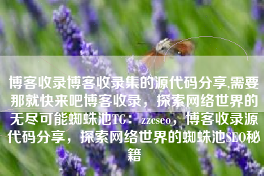 博客收录博客收录集的源代码分享,需要那就快来吧博客收录，探索网络世界的无尽可能蜘蛛池TG：zzcseo，博客收录源代码分享，探索网络世界的蜘蛛池SEO秘籍