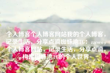 个人博客个人博客网站我的个人博客，记录生活，分享点滴蜘蛛池TG：zzcseo，个人博客网站，记录生活，分享点滴，构建蜘蛛池TG的个人世界