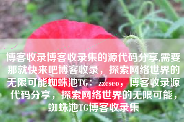 博客收录博客收录集的源代码分享,需要那就快来吧博客收录，探索网络世界的无限可能蜘蛛池TG：zzcseo，博客收录源代码分享，探索网络世界的无限可能，蜘蛛池TG博客收录集