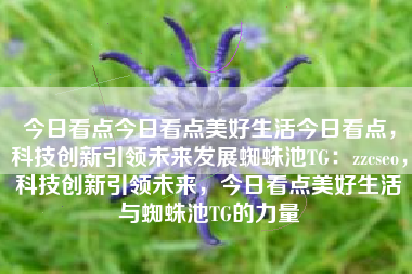今日看点今日看点美好生活今日看点，科技创新引领未来发展蜘蛛池TG：zzcseo，科技创新引领未来，今日看点美好生活与蜘蛛池TG的力量