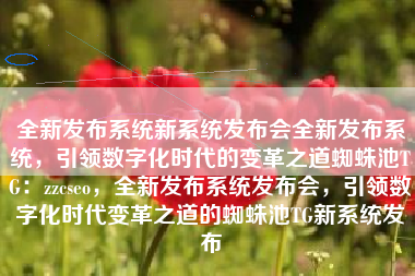 全新发布系统新系统发布会全新发布系统，引领数字化时代的变革之道蜘蛛池TG：zzcseo，全新发布系统发布会，引领数字化时代变革之道的蜘蛛池TG新系统发布
