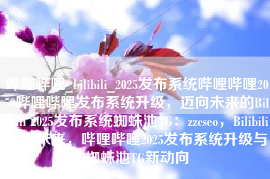 哔哩哔哩_bilibili_2025发布系统哔哩哔哩2050哔哩哔哩发布系统升级，迈向未来的Bilibili 2025发布系统蜘蛛池TG：zzcseo，Bilibili迈向未来，哔哩哔哩2025发布系统升级与蜘蛛池TG新动向