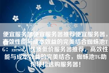 便宜服务器便宜服务器推荐便宜服务器，高效性能与成本效益的完美结合蜘蛛池TG：zzcseo，优质低价服务器推荐，高效性能与成本效益的完美结合，蜘蛛池TG助你轻松选购服务器！