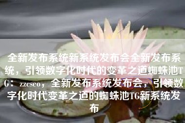 全新发布系统新系统发布会全新发布系统，引领数字化时代的变革之道蜘蛛池TG：zzcseo，全新发布系统发布会，引领数字化时代变革之道的蜘蛛池TG新系统发布