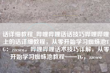 话详细教程_哔哩哔哩话话技巧哔哩哔哩上的话详细教程，从零开始学习蜘蛛池TG：zzcseo，哔哩哔哩话术技巧详解，从零开始学习蜘蛛池教程——TG，zzcseo