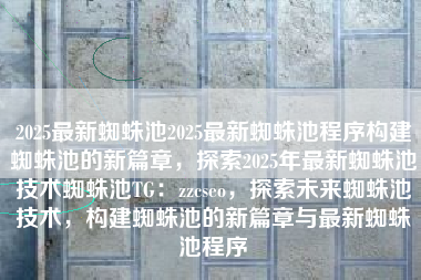 2025最新蜘蛛池2025最新蜘蛛池程序构建蜘蛛池的新篇章，探索2025年最新蜘蛛池技术蜘蛛池TG：zzcseo，探索未来蜘蛛池技术，构建蜘蛛池的新篇章与最新蜘蛛池程序