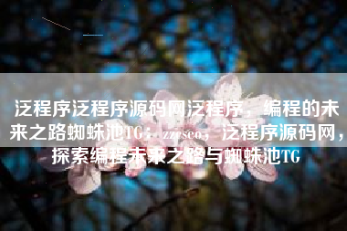 泛程序泛程序源码网泛程序，编程的未来之路蜘蛛池TG：zzcseo，泛程序源码网，探索编程未来之路与蜘蛛池TG