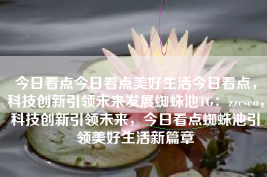 今日看点今日看点美好生活今日看点，科技创新引领未来发展蜘蛛池TG：zzcseo，科技创新引领未来，今日看点蜘蛛池引领美好生活新篇章
