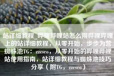 站详细教程_哔哩哔哩站怎么用哔哩哔哩上的站详细教程，从零开始，步步为营蜘蛛池TG：zzcseo，从零开始的哔哩哔哩站使用指南，站详细教程与蜘蛛池技巧分享（附TG，zzcseo）
