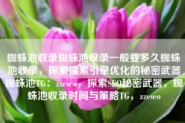 蜘蛛池收录蜘蛛池收录一般要多久蜘蛛池收录，探索搜索引擎优化的秘密武器蜘蛛池TG：zzcseo，探索SEO秘密武器，蜘蛛池收录时间与策略TG，zzcseo