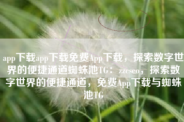 app下载app下载免费App下载，探索数字世界的便捷通道蜘蛛池TG：zzcseo，探索数字世界的便捷通道，免费App下载与蜘蛛池TG