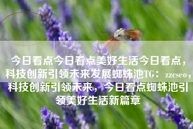 今日看点今日看点美好生活今日看点，科技创新引领未来发展蜘蛛池TG：zzcseo，科技创新引领未来，今日看点蜘蛛池引领美好生活新篇章