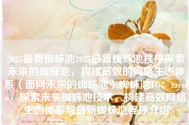 2025最新蜘蛛池2025最新蜘蛛池程序探索未来的蜘蛛池，构建高效的网络生态体系（面向未来的蜘蛛池）蜘蛛池TG：zzcseo，探索未来蜘蛛池技术，构建高效网络生态体系与最新蜘蛛池程序介绍