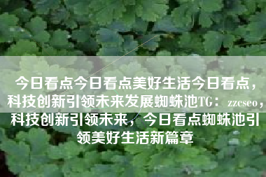 今日看点今日看点美好生活今日看点，科技创新引领未来发展蜘蛛池TG：zzcseo，科技创新引领未来，今日看点蜘蛛池引领美好生活新篇章