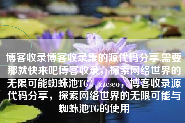 博客收录博客收录集的源代码分享,需要那就快来吧博客收录，探索网络世界的无限可能蜘蛛池TG：zzcseo，博客收录源代码分享，探索网络世界的无限可能与蜘蛛池TG的使用