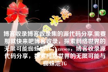 博客收录博客收录集的源代码分享,需要那就快来吧博客收录，探索网络世界的无限可能蜘蛛池TG：zzcseo，博客收录源代码分享，探索网络世界的无限可能与蜘蛛池TG