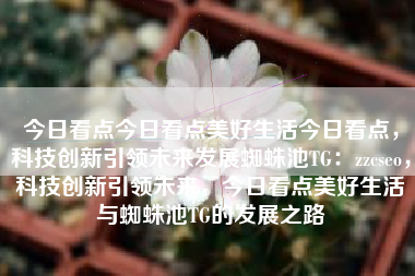 今日看点今日看点美好生活今日看点，科技创新引领未来发展蜘蛛池TG：zzcseo，科技创新引领未来，今日看点美好生活与蜘蛛池TG的发展之路