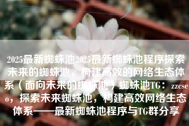 2025最新蜘蛛池2025最新蜘蛛池程序探索未来的蜘蛛池，构建高效的网络生态体系（面向未来的蜘蛛池）蜘蛛池TG：zzcseo，探索未来蜘蛛池，构建高效网络生态体系——最新蜘蛛池程序与TG群分享