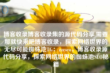 博客收录博客收录集的源代码分享,需要那就快来吧博客收录，探索网络世界的无尽可能蜘蛛池TG：zzcseo，博客收录源代码分享，探索网络世界的蜘蛛池SEO秘籍