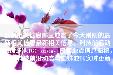 最新相关信息哪里地震了今天刚刚的最新相关信息最新相关信息，科技前沿动态蜘蛛池TG：zzcseo，最新地震信息揭秘，今日科技前沿动态与蜘蛛池TG实时更新