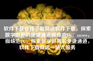 软件下载软件下载商店软件下载，探索数字世界的便捷通道蜘蛛池TG：zzcseo，蜘蛛池TG，探索数字世界的便捷通道，软件下载商店一站式服务