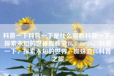 科普一下科普一下是什么意思科普一下，探索未知的世界蜘蛛池TG：zzcseo，科普一下，探索未知的世界，蜘蛛池TG科普之旅