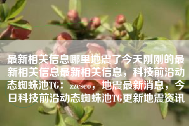 最新相关信息哪里地震了今天刚刚的最新相关信息最新相关信息，科技前沿动态蜘蛛池TG：zzcseo，地震最新消息，今日科技前沿动态蜘蛛池TG更新地震资讯