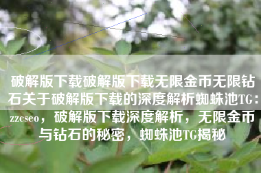 破解版下载破解版下载无限金币无限钻石关于破解版下载的深度解析蜘蛛池TG：zzcseo，破解版下载深度解析，无限金币与钻石的秘密，蜘蛛池TG揭秘