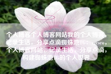 个人博客个人博客网站我的个人博客，记录生活，分享点滴蜘蛛池TG：zzcseo，个人博客网站，记录生活，分享点滴，构建蜘蛛池TG的个人世界