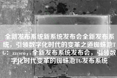 全新发布系统新系统发布会全新发布系统，引领数字化时代的变革之道蜘蛛池TG：zzcseo，全新发布系统发布会，引领数字化时代变革的蜘蛛池TG发布系统