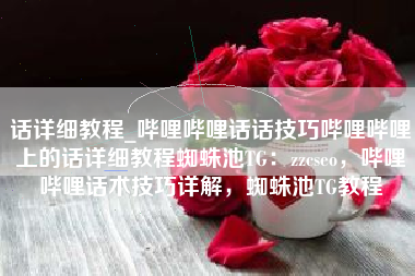 话详细教程_哔哩哔哩话话技巧哔哩哔哩上的话详细教程蜘蛛池TG：zzcseo，哔哩哔哩话术技巧详解，蜘蛛池TG教程