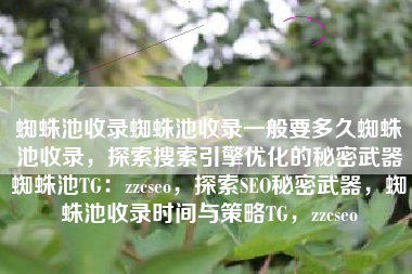 蜘蛛池收录蜘蛛池收录一般要多久蜘蛛池收录，探索搜索引擎优化的秘密武器蜘蛛池TG：zzcseo，探索SEO秘密武器，蜘蛛池收录时间与策略TG，zzcseo