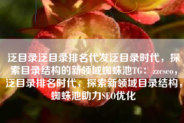 泛目录泛目录排名代发泛目录时代，探索目录结构的新领域蜘蛛池TG：zzcseo，泛目录排名时代，探索新领域目录结构，蜘蛛池助力SEO优化