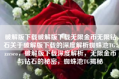 破解版下载破解版下载无限金币无限钻石关于破解版下载的深度解析蜘蛛池TG：zzcseo，破解版下载深度解析，无限金币与钻石的秘密，蜘蛛池TG揭秘