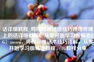 话详细教程_哔哩哔哩话话技巧哔哩哔哩上的话详细教程，从零开始学习蜘蛛池TG：zzcseo，哔哩哔哩话术技巧详解，从零开始学习蜘蛛池教程，TG教程分享