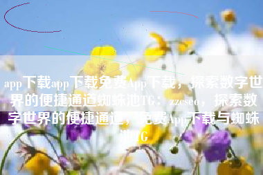 app下载app下载免费App下载，探索数字世界的便捷通道蜘蛛池TG：zzcseo，探索数字世界的便捷通道，免费App下载与蜘蛛池TG