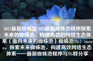 2025最新蜘蛛池2025最新蜘蛛池程序探索未来的蜘蛛池，构建高效的网络生态体系（面向未来的蜘蛛池）蜘蛛池TG：zzcseo，探索未来蜘蛛池，构建高效网络生态体系——最新蜘蛛池程序与TG群分享