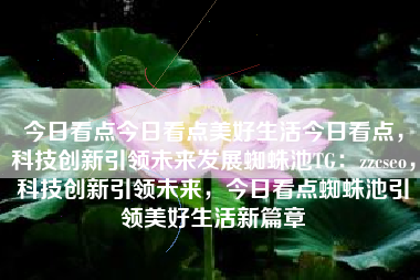 今日看点今日看点美好生活今日看点，科技创新引领未来发展蜘蛛池TG：zzcseo，科技创新引领未来，今日看点蜘蛛池引领美好生活新篇章