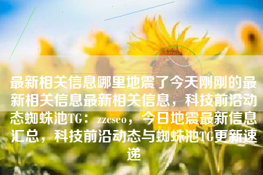 最新相关信息哪里地震了今天刚刚的最新相关信息最新相关信息，科技前沿动态蜘蛛池TG：zzcseo，今日地震最新信息汇总，科技前沿动态与蜘蛛池TG更新速递