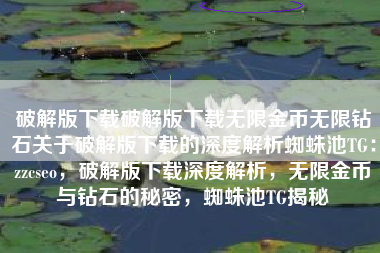 破解版下载破解版下载无限金币无限钻石关于破解版下载的深度解析蜘蛛池TG：zzcseo，破解版下载深度解析，无限金币与钻石的秘密，蜘蛛池TG揭秘
