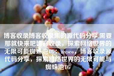 博客收录博客收录集的源代码分享,需要那就快来吧博客收录，探索网络世界的无限可能蜘蛛池TG：zzcseo，博客收录源代码分享，探索网络世界的无限可能与蜘蛛池TG