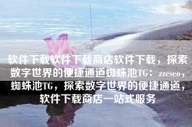 软件下载软件下载商店软件下载，探索数字世界的便捷通道蜘蛛池TG：zzcseo，蜘蛛池TG，探索数字世界的便捷通道，软件下载商店一站式服务