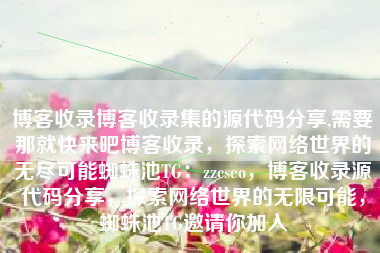 博客收录博客收录集的源代码分享,需要那就快来吧博客收录，探索网络世界的无尽可能蜘蛛池TG：zzcseo，博客收录源代码分享，探索网络世界的无限可能，蜘蛛池TG邀请你加入