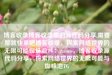 博客收录博客收录集的源代码分享,需要那就快来吧博客收录，探索网络世界的无限可能蜘蛛池TG：zzcseo，博客收录源代码分享，探索网络世界的无限可能与蜘蛛池TG