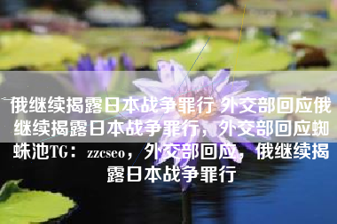 俄继续揭露日本战争罪行 外交部回应俄继续揭露日本战争罪行，外交部回应蜘蛛池TG：zzcseo，外交部回应，俄继续揭露日本战争罪行